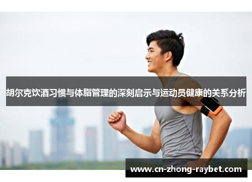 胡尔克饮酒习惯与体脂管理的深刻启示与运动员健康的关系分析 胡尔克饮酒习惯与体脂管理的深刻启示与运动员健康的关系分析