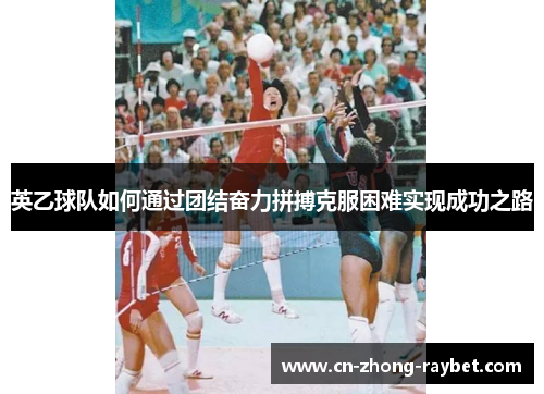 英乙球队如何通过团结奋力拼搏克服困难实现成功之路 英乙球队如何通过团结奋力拼搏克服困难实现成功之路