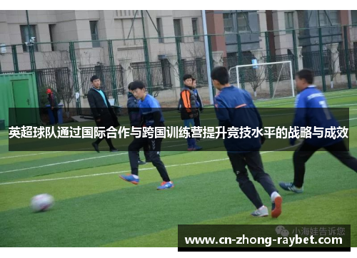 英超球队通过国际合作与跨国训练营提升竞技水平的战略与成效