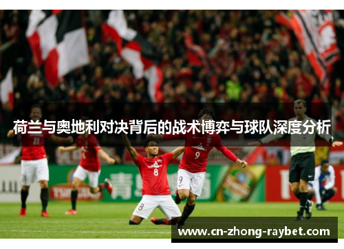 荷兰与奥地利对决背后的战术博弈与球队深度分析 荷兰与奥地利对决背后的战术博弈与球队深度分析