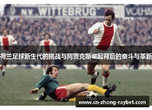 荷兰足球新生代的挑战与阿贾克斯崛起背后的奋斗与革新 荷兰足球新生代的挑战与阿贾克斯崛起背后的奋斗与革新