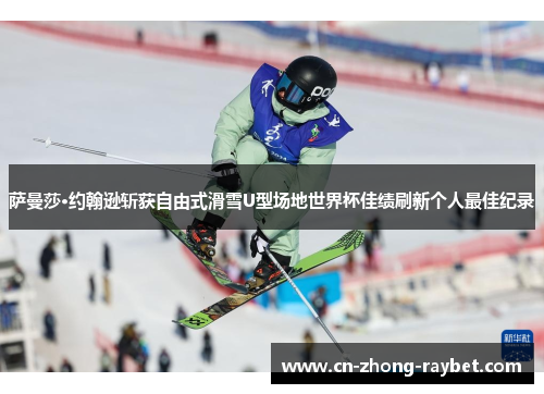 萨曼莎·约翰逊斩获自由式滑雪U型场地世界杯佳绩刷新个人最佳纪录 萨曼莎·约翰逊斩获自由式滑雪U型场地世界杯佳绩刷新个人最佳纪录