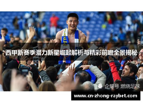 西甲新赛季潜力新星崛起解析与精彩前瞻全景揭秘 西甲新赛季潜力新星崛起解析与精彩前瞻全景揭秘