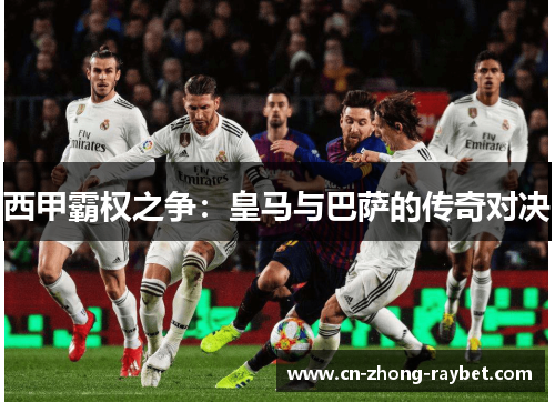 西甲霸权之争:皇马与巴萨的传奇对决 西甲霸权之争:皇马与巴萨的传奇对决