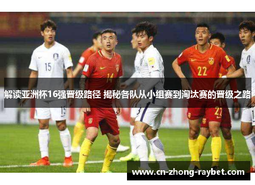 解读亚洲杯16强晋级路径 揭秘各队从小组赛到淘汰赛的晋级之路 解读亚洲杯16强晋级路径 揭秘各队从小组赛到淘汰赛的晋级之路