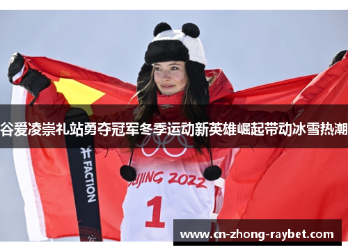 谷爱凌崇礼站勇夺冠军冬季运动新英雄崛起带动冰雪热潮 谷爱凌崇礼站勇夺冠军冬季运动新英雄崛起带动冰雪热潮