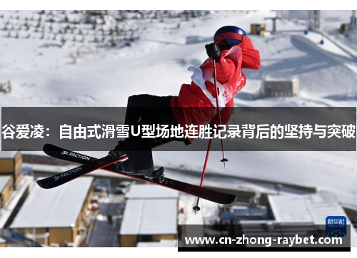 谷爱凌:自由式滑雪U型场地连胜记录背后的坚持与突破 谷爱凌:自由式滑雪U型场地连胜记录背后的坚持与突破