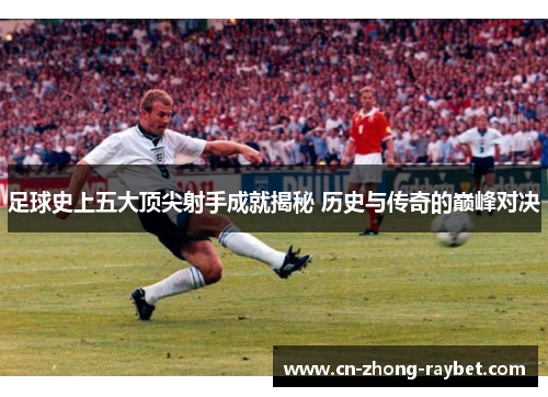 足球史上五大顶尖射手成就揭秘 历史与传奇的巅峰对决 足球史上五大顶尖射手成就揭秘 历史与传奇的巅峰对决