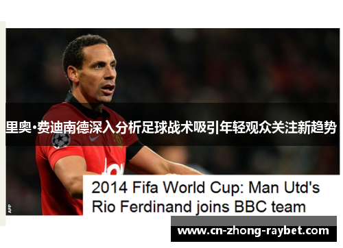 里奥·费迪南德深入分析足球战术吸引年轻观众关注新趋势