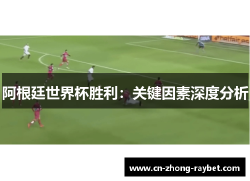 阿根廷世界杯胜利:关键因素深度分析 阿根廷世界杯胜利:关键因素深度分析