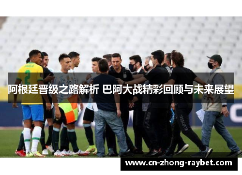 阿根廷晋级之路解析 巴阿大战精彩回顾与未来展望 阿根廷晋级之路解析 巴阿大战精彩回顾与未来展望
