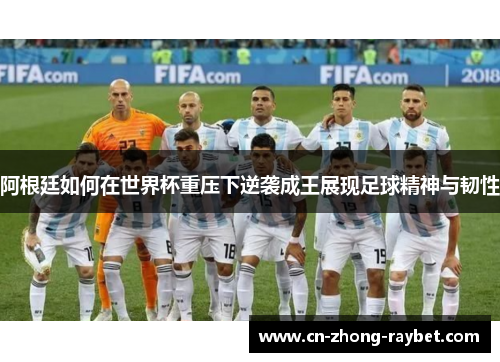 阿根廷如何在世界杯重压下逆袭成王展现足球精神与韧性 阿根廷如何在世界杯重压下逆袭成王展现足球精神与韧性