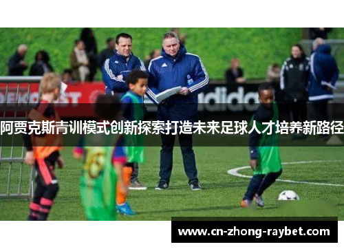 阿贾克斯青训模式创新探索打造未来足球人才培养新路径