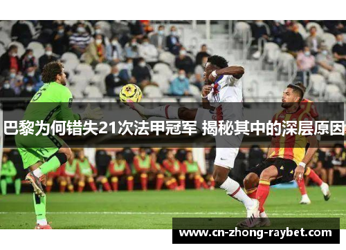 巴黎为何错失21次法甲冠军 揭秘其中的深层原因 巴黎为何错失21次法甲冠军 揭秘其中的深层原因