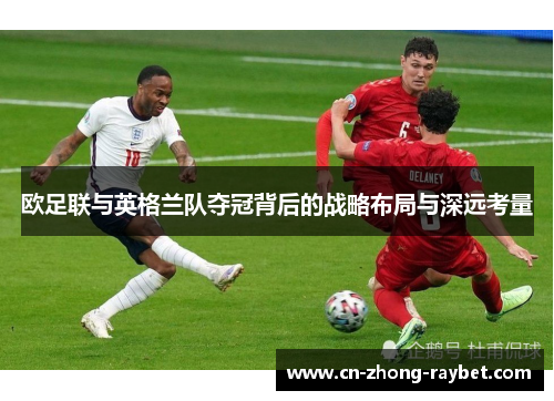 欧足联与英格兰队夺冠背后的战略布局与深远考量 欧足联与英格兰队夺冠背后的战略布局与深远考量