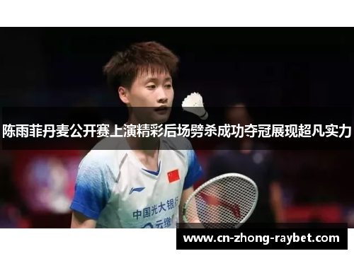 陈雨菲丹麦公开赛上演精彩后场劈杀成功夺冠展现超凡实力