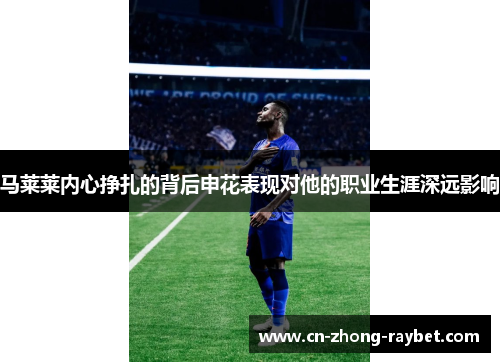马莱莱内心挣扎的背后申花表现对他的职业生涯深远影响 马莱莱内心挣扎的背后申花表现对他的职业生涯深远影响