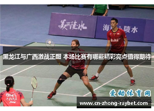 黑龙江与广西激战正酣 本场比赛有哪些精彩亮点值得期待