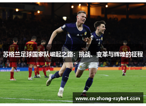 苏格兰足球国家队崛起之路:挑战、变革与辉煌的征程 苏格兰足球国家队崛起之路:挑战、变革与辉煌的征程