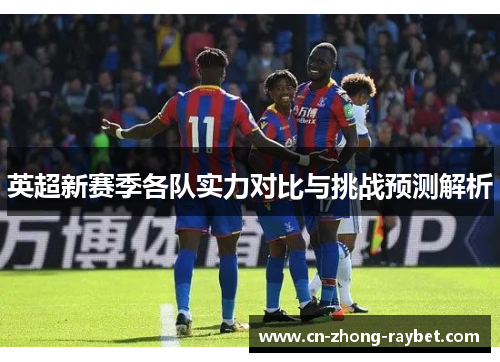 英超新赛季各队实力对比与挑战预测解析 英超新赛季各队实力对比与挑战预测解析