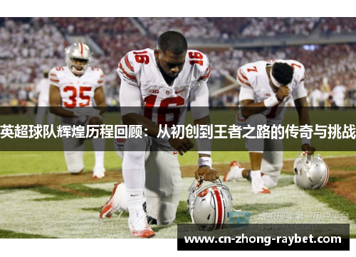 英超球队辉煌历程回顾:从初创到王者之路的传奇与挑战 英超球队辉煌历程回顾:从初创到王者之路的传奇与挑战