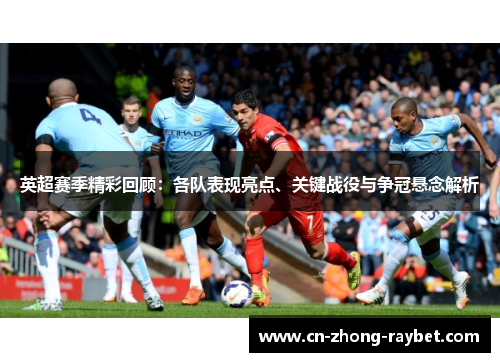 英超赛季精彩回顾:各队表现亮点、关键战役与争冠悬念解析 英超赛季精彩回顾:各队表现亮点、关键战役与争冠悬念解析