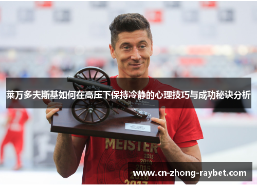 莱万多夫斯基如何在高压下保持冷静的心理技巧与成功秘诀分析