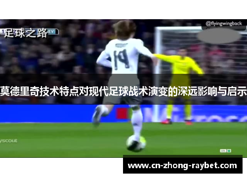 莫德里奇技术特点对现代足球战术演变的深远影响与启示