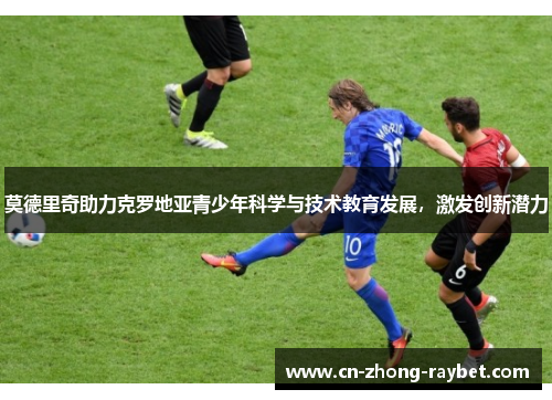 莫德里奇助力克罗地亚青少年科学与技术教育发展，激发创新潜力