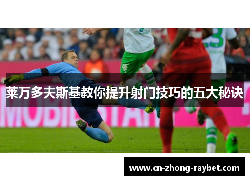 莱万多夫斯基教你提升射门技巧的五大秘诀 莱万多夫斯基教你提升射门技巧的五大秘诀