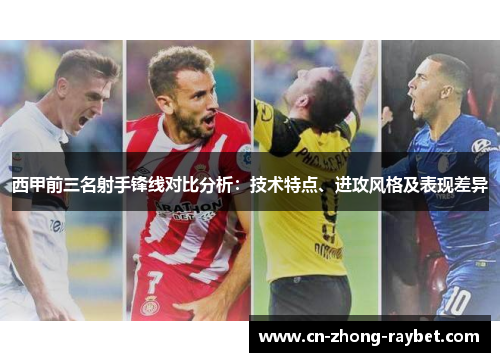 西甲前三名射手锋线对比分析：技术特点、进攻风格及表现差异