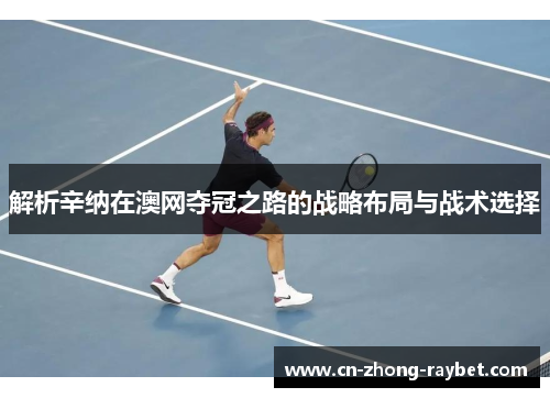 解析辛纳在澳网夺冠之路的战略布局与战术选择 解析辛纳在澳网夺冠之路的战略布局与战术选择