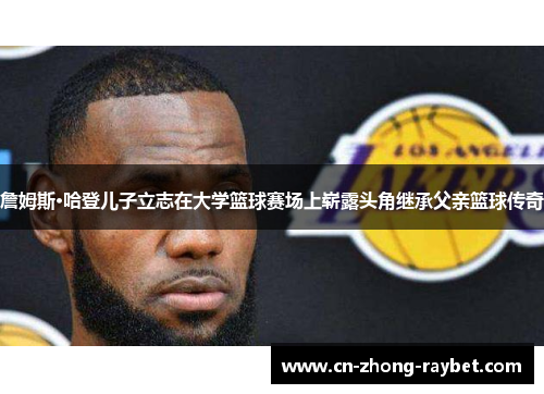 詹姆斯·哈登儿子立志在大学篮球赛场上崭露头角继承父亲篮球传奇 詹姆斯·哈登儿子立志在大学篮球赛场上崭露头角继承父亲篮球传奇