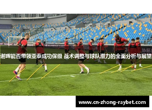 谢晖能否带领亚泰成功保级 战术调整与球队潜力的全面分析与展望 谢晖能否带领亚泰成功保级 战术调整与球队潜力的全面分析与展望