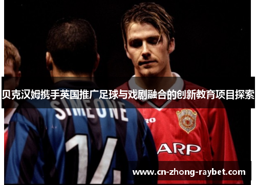 贝克汉姆携手英国推广足球与戏剧融合的创新教育项目探索 贝克汉姆携手英国推广足球与戏剧融合的创新教育项目探索