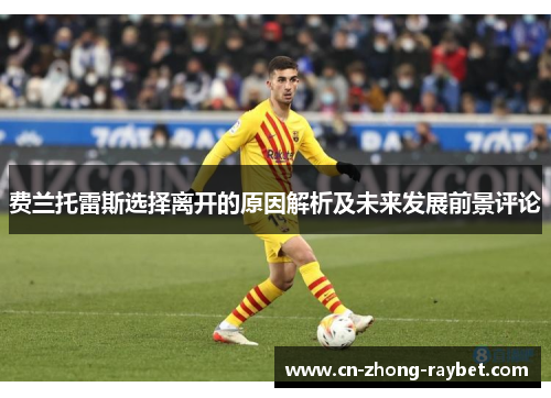 费兰托雷斯选择离开的原因解析及未来发展前景评论 费兰托雷斯选择离开的原因解析及未来发展前景评论