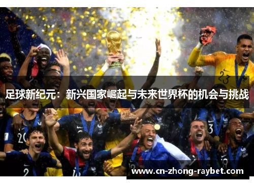 足球新纪元:新兴国家崛起与未来世界杯的机会与挑战 足球新纪元:新兴国家崛起与未来世界杯的机会与挑战