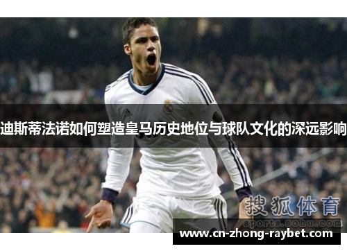 迪斯蒂法诺如何塑造皇马历史地位与球队文化的深远影响