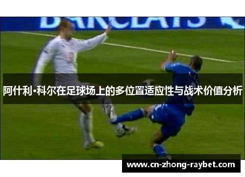 阿什利·科尔在足球场上的多位置适应性与战术价值分析 阿什利·科尔在足球场上的多位置适应性与战术价值分析