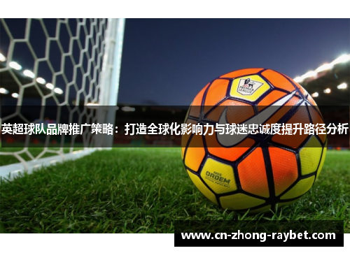 英超球队品牌推广策略:打造全球化影响力与球迷忠诚度提升路径分析 英超球队品牌推广策略:打造全球化影响力与球迷忠诚度提升路径分析