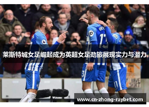 莱斯特城女足崛起成为英超女足劲旅展现实力与潜力 莱斯特城女足崛起成为英超女足劲旅展现实力与潜力