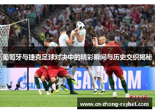 葡萄牙与捷克足球对决中的精彩瞬间与历史交织揭秘 葡萄牙与捷克足球对决中的精彩瞬间与历史交织揭秘