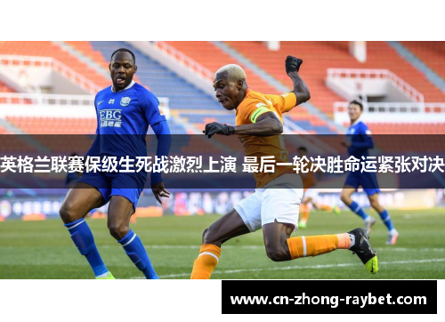 英格兰联赛保级生死战激烈上演 最后一轮决胜命运紧张对决