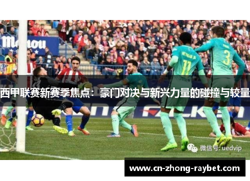 西甲联赛新赛季焦点：豪门对决与新兴力量的碰撞与较量