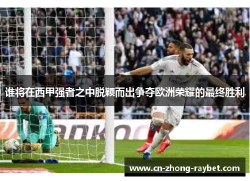 谁将在西甲强者之中脱颖而出争夺欧洲荣耀的最终胜利 谁将在西甲强者之中脱颖而出争夺欧洲荣耀的最终胜利