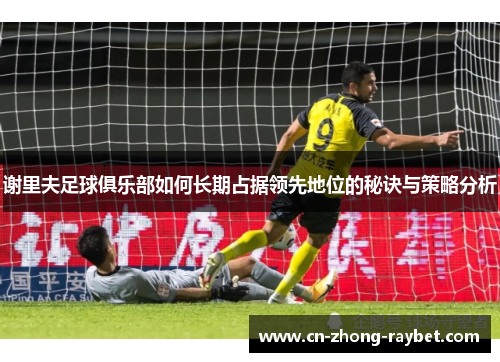 谢里夫足球俱乐部如何长期占据领先地位的秘诀与策略分析