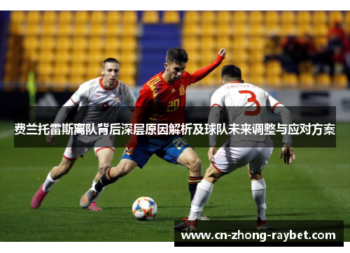 费兰托雷斯离队背后深层原因解析及球队未来调整与应对方案 费兰托雷斯离队背后深层原因解析及球队未来调整与应对方案