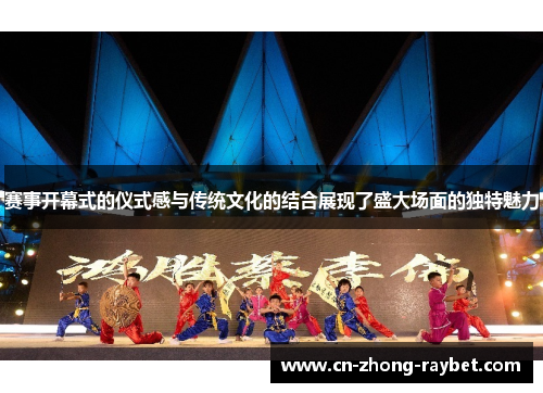 赛事开幕式的仪式感与传统文化的结合展现了盛大场面的独特魅力 赛事开幕式的仪式感与传统文化的结合展现了盛大场面的独特魅力