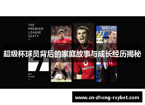 超级杯球员背后的家庭故事与成长经历揭秘 超级杯球员背后的家庭故事与成长经历揭秘
