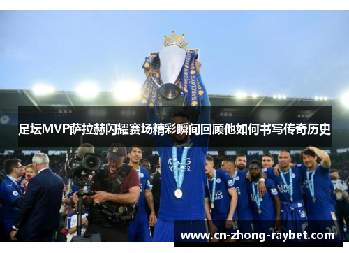 足坛MVP萨拉赫闪耀赛场精彩瞬间回顾他如何书写传奇历史 足坛MVP萨拉赫闪耀赛场精彩瞬间回顾他如何书写传奇历史